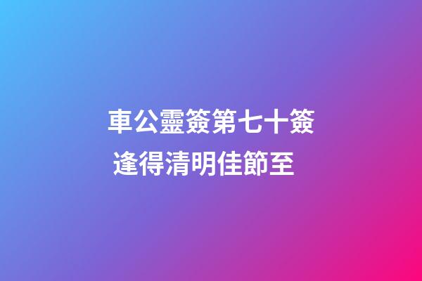 車公靈簽第七十簽 逢得清明佳節至